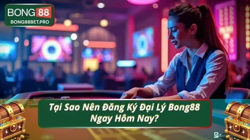 Tại Sao Nên Đăng Ký Đại Lý Bong88 Ngay Hôm Nay?